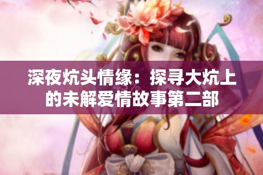 深夜炕頭情緣：探尋大炕上的未解愛情故事第二部