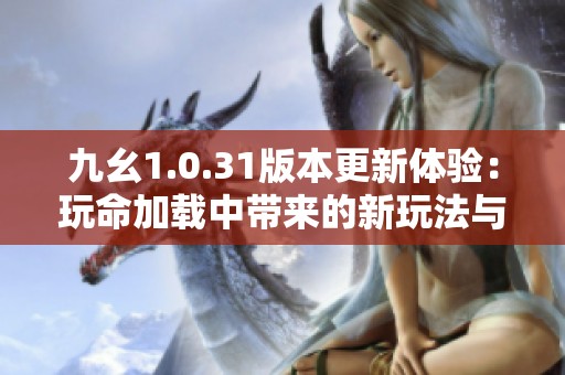 九幺1.0.31版本更新體驗(yàn)：玩命加載中帶來(lái)的新玩法與挑戰(zhàn)