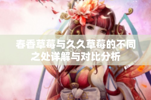 春香草莓與久久草莓的不同之處詳解與對比分析