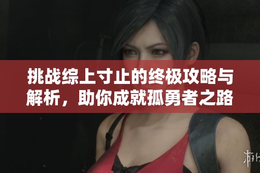 挑戰(zhàn)綜上寸止的終極攻略與解析，助你成就孤勇者之路