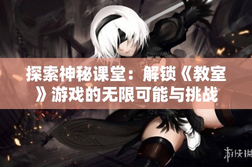 探索神秘課堂：解鎖《教室》游戲的無限可能與挑戰(zhàn)
