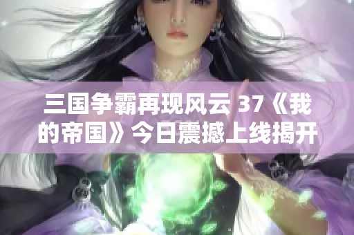 三國(guó)爭(zhēng)霸再現(xiàn)風(fēng)云 37《我的帝國(guó)》今日震撼上線(xiàn)揭開(kāi)序幕 三國(guó)爭(zhēng)霸再現(xiàn)風(fēng)云 37《我的帝國(guó)》今日震撼上線(xiàn)揭開(kāi)序幕