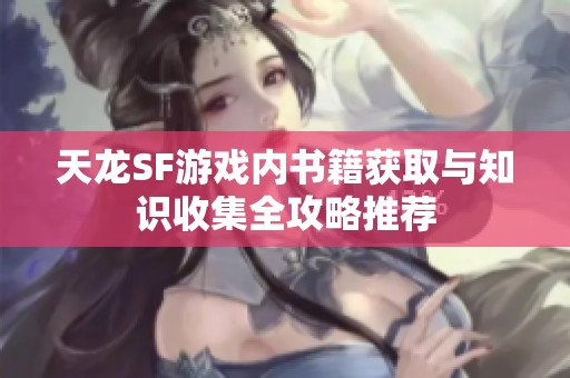 天龍SF游戲內(nèi)書籍獲取與知識(shí)收集全攻略推薦