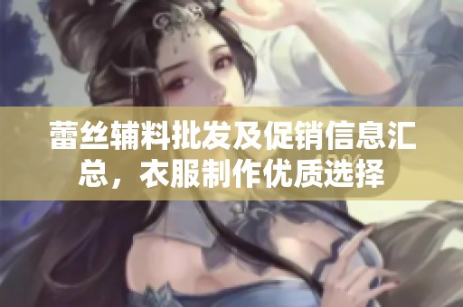 蕾絲輔料批發(fā)及促銷信息匯總，衣服制作優(yōu)質(zhì)選擇