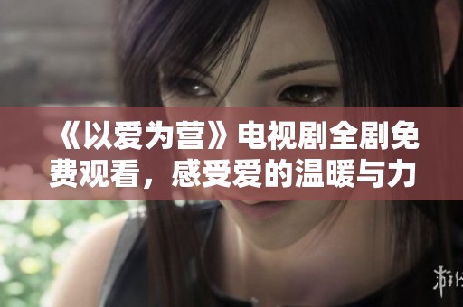 《以愛(ài)為營(yíng)》電視劇全劇免費(fèi)觀(guān)看，感受愛(ài)的溫暖與力量