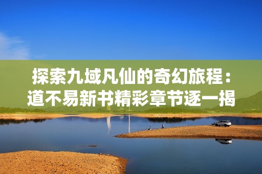 探索九域凡仙的奇幻旅程：道不易新書精彩章節(jié)逐一揭曉