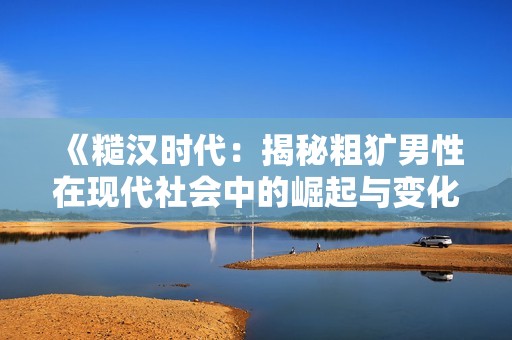 《糙漢時代：揭秘粗獷男性在現(xiàn)代社會中的崛起與變化》