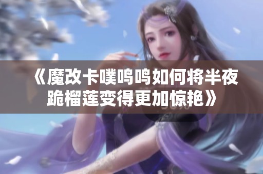 《魔改卡噗鳴鳴如何將半夜跪榴蓮變得更加驚艷》