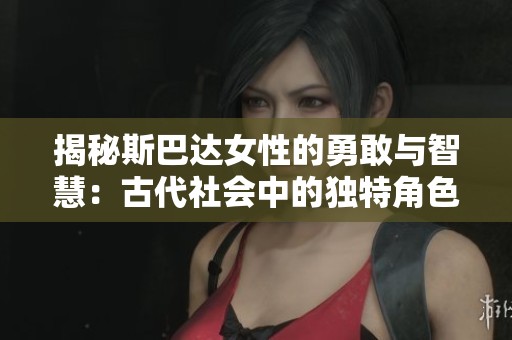 揭秘斯巴達女性的勇敢與智慧：古代社會中的獨特角色