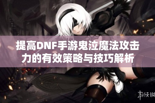 提高DNF手游鬼泣魔法攻擊力的有效策略與技巧解析