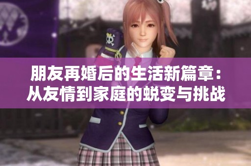 朋友再婚后的生活新篇章：從友情到家庭的蛻變與挑戰(zhàn)