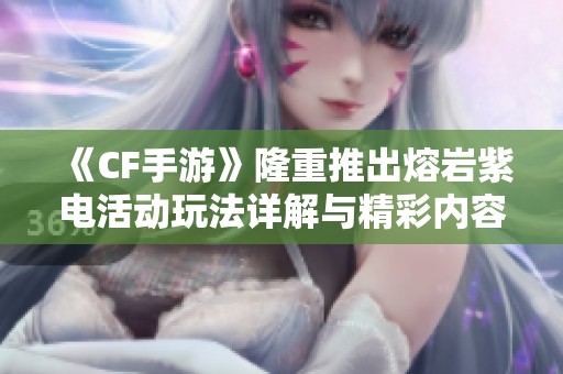 《CF手游》隆重推出熔巖紫電活動玩法詳解與精彩內容介紹