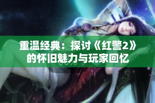重溫經(jīng)典：探討《紅警2》的懷舊魅力與玩家回憶