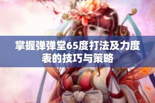 掌握彈彈堂65度打法及力度表的技巧與策略