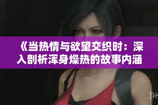 《當熱情與欲望交織時：深入剖析渾身燥熱的故事內(nèi)涵》
