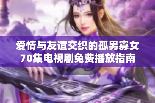 愛情與友誼交織的孤男寡女70集電視劇免費播放指南