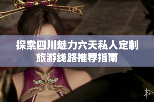 探索四川魅力六天私人定制旅游線路推薦指南