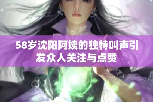 58歲沈陽阿姨的獨特叫聲引發(fā)眾人關(guān)注與點贊