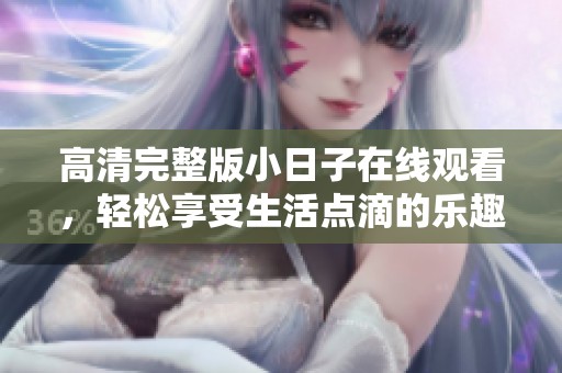 高清完整版小日子在線觀看,輕松享受生活點(diǎn)滴的樂(lè)趣 高清完整版小日子在線觀看,輕松享受生活點(diǎn)滴的樂(lè)趣
