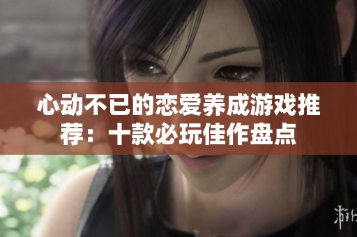 心動不已的戀愛養(yǎng)成游戲推薦：十款必玩佳作盤點