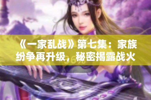 《一家亂戰(zhàn)》第七集：家族紛爭再升級，秘密揭露戰(zhàn)火重燃