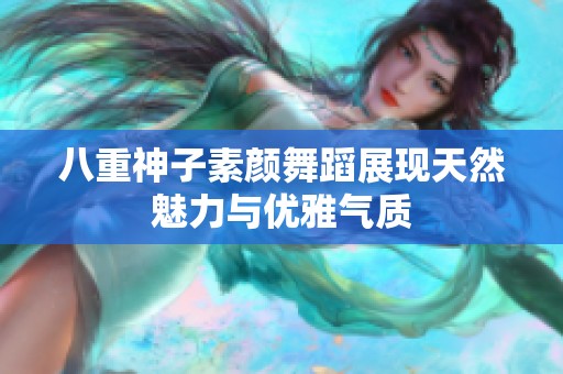 八重神子素顏舞蹈展現(xiàn)天然魅力與優(yōu)雅氣質(zhì)