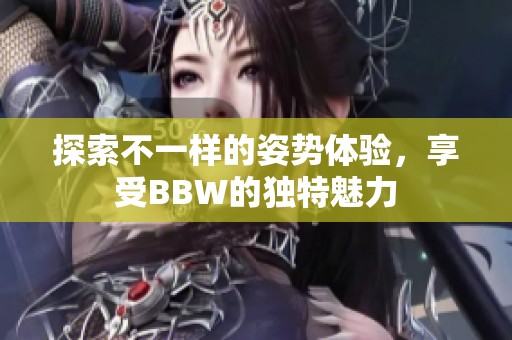 探索不一樣的姿勢體驗(yàn)，享受BBW的獨(dú)特魅力