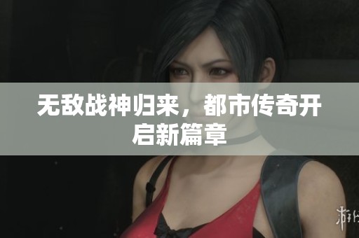無(wú)敵戰(zhàn)神歸來(lái)，都市傳奇開(kāi)啟新篇章