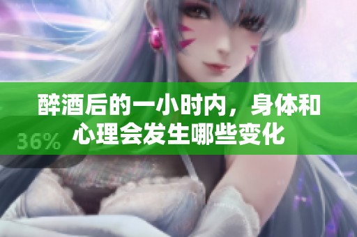 醉酒后的一小時內(nèi)，身體和心理會發(fā)生哪些變化