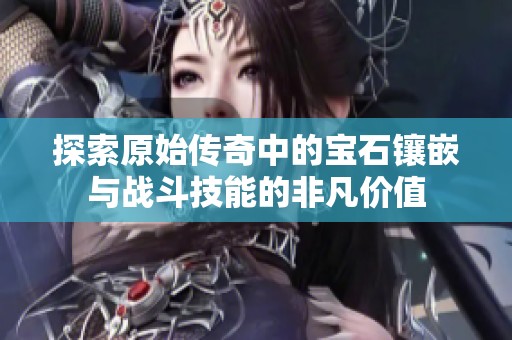 探索原始傳奇中的寶石鑲嵌與戰(zhàn)斗技能的非凡價(jià)值