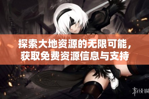 探索大地資源的無(wú)限可能，獲取免費(fèi)資源信息與支持