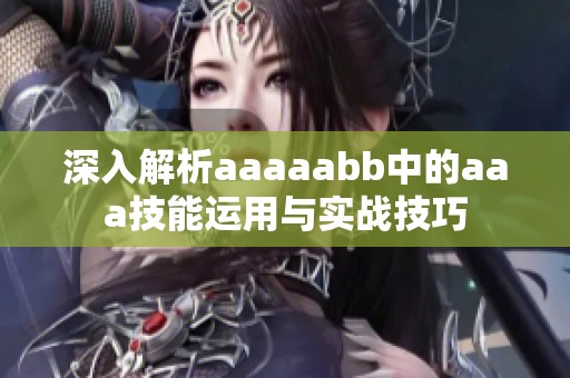深入解析aaaaabb中的aaa技能運(yùn)用與實(shí)戰(zhàn)技巧