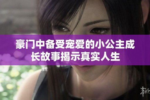 豪門中備受寵愛的小公主成長故事揭示真實人生