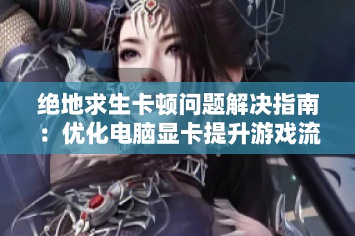 絕地求生卡頓問題解決指南：優(yōu)化電腦顯卡提升游戲流暢度