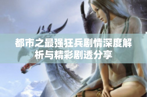 都市之最強狂兵劇情深度解析與精彩劇透分享
