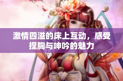 激情四溢的床上互動，感受捏胸與呻吟的魅力