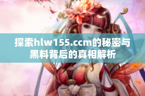 探索hlw155.ccm的秘密與黑料背后的真相解析