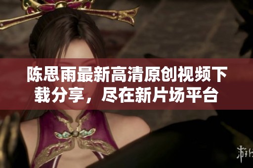 陳思雨最新高清原創(chuàng)視頻下載分享，盡在新片場(chǎng)平臺(tái)