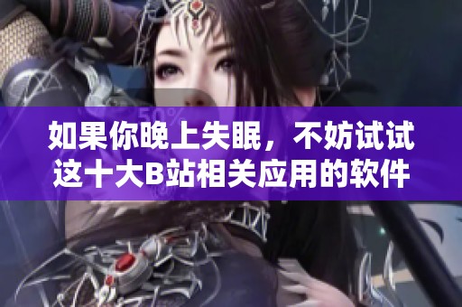 如果你晚上失眠，不妨試試這十大B站相關(guān)應(yīng)用的軟件推薦