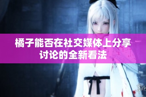 橘子能否在社交媒體上分享討論的全新看法