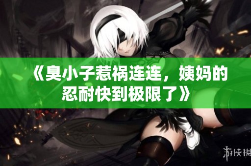 《臭小子惹禍連連，姨媽的忍耐快到極限了》