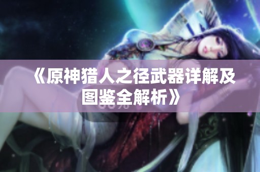 《原神獵人之徑武器詳解及圖鑒全解析》
