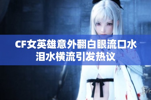CF女英雄意外翻白眼流口水淚水橫流引發(fā)熱議