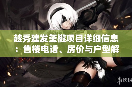 越秀建發(fā)璽樾項(xiàng)目詳細(xì)信息:售樓電話、房?jī)r(jià)與戶型解析 越秀建發(fā)璽樾項(xiàng)目詳細(xì)信息:售樓電話、房?jī)r(jià)與戶型解析