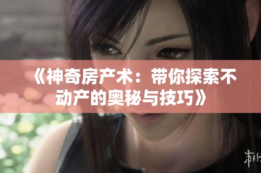 《神奇房產(chǎn)術(shù)：帶你探索不動(dòng)產(chǎn)的奧秘與技巧》