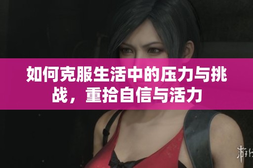 如何克服生活中的壓力與挑戰(zhàn)，重拾自信與活力