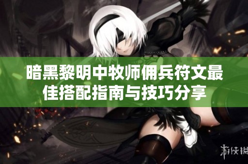 暗黑黎明中牧師傭兵符文最佳搭配指南與技巧分享