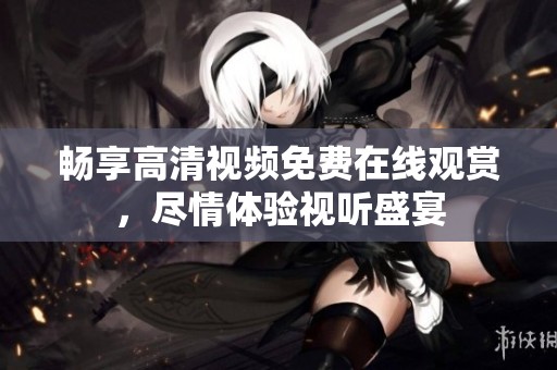暢享高清視頻免費(fèi)在線觀賞，盡情體驗(yàn)視聽盛宴
