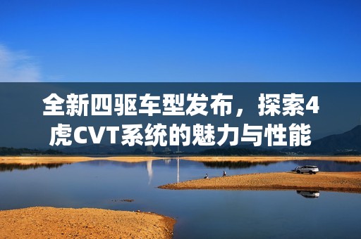 全新四驅(qū)車型發(fā)布，探索4虎CVT系統(tǒng)的魅力與性能