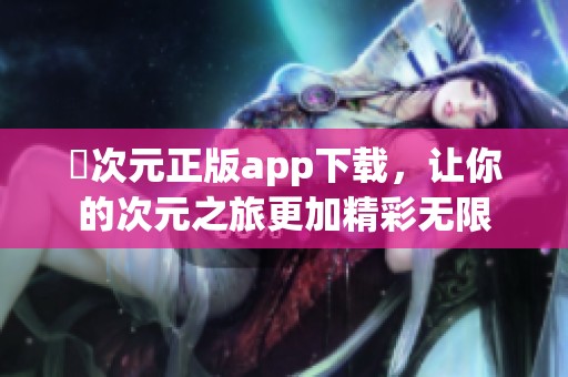 囧次元正版app下載，讓你的次元之旅更加精彩無限